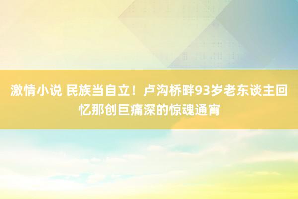 激情小说 民族当自立！卢沟桥畔93岁老东谈主回忆那创巨痛深的惊魂通宵