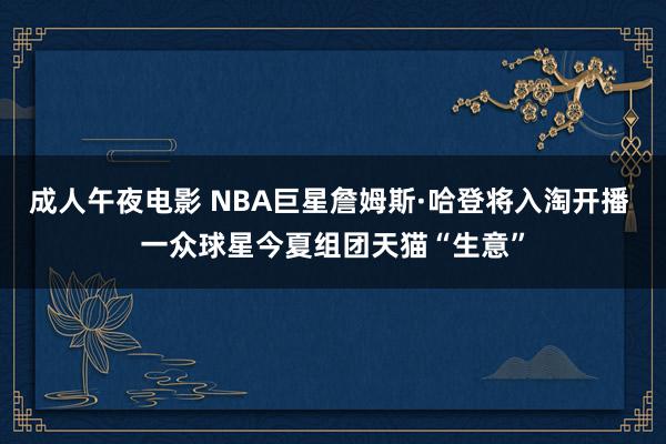 成人午夜电影 NBA巨星詹姆斯·哈登将入淘开播 一众球星今夏组团天猫“生意”