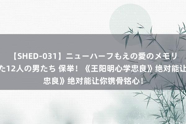【SHED-031】ニューハーフもえの愛のメモリー 通り過ぎた12人の男たち 保举！《王阳明心学忠良》绝对能让你镌骨铭心！