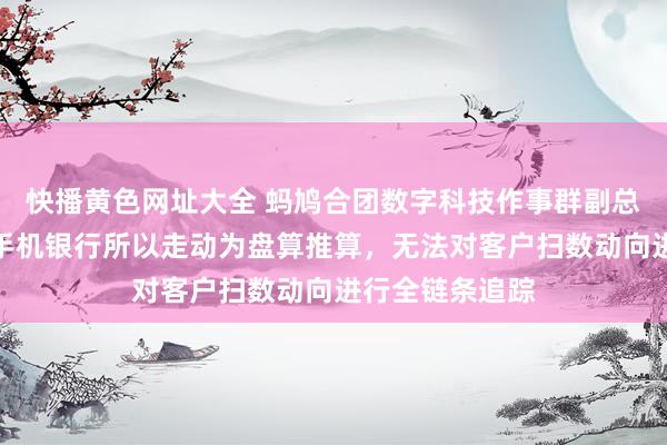 快播黄色网址大全 蚂鸠合团数字科技作事群副总裁汪涛：好多手机银行所以走动为盘算推算，无法对客户扫数动向进行全链条追踪