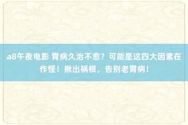 a8午夜电影 胃病久治不愈？可能是这四大因素在作怪！揪出祸根，告别老胃病！