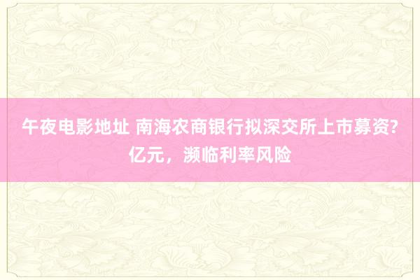 午夜电影地址 南海农商银行拟深交所上市募资?亿元，濒临利率风险