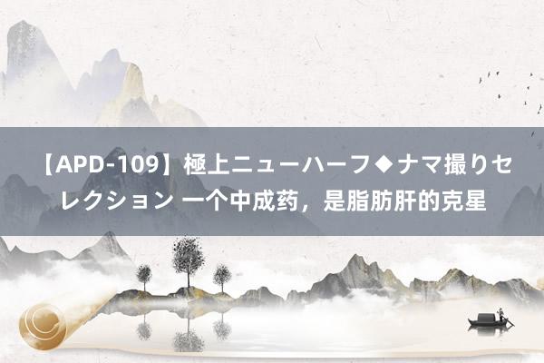 【APD-109】極上ニューハーフ◆ナマ撮りセレクション 一个中成药，是脂肪肝的克星