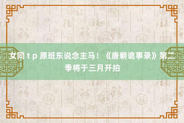 女同 t p 原班东说念主马！《唐朝诡事录》第二季将于三月开拍