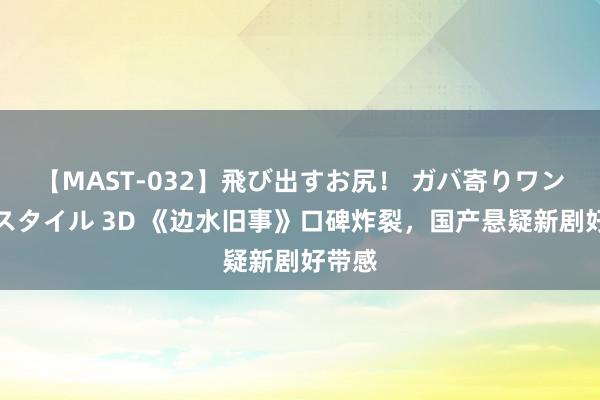 【MAST-032】飛び出すお尻！ ガバ寄りワンワンスタイル 3D 《边水旧事》口碑炸裂，国产悬疑新剧好带感