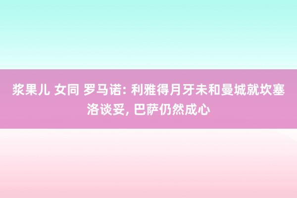 浆果儿 女同 罗马诺: 利雅得月牙未和曼城就坎塞洛谈妥, 巴萨仍然成心