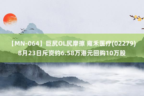 【MN-064】巨尻OL尻摩擦 雍禾医疗(02279)8月23日斥资约6.58万港元回购10万股