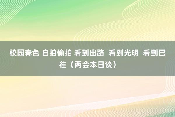校园春色 自拍偷拍 看到出路  看到光明  看到已往（两会本日谈）