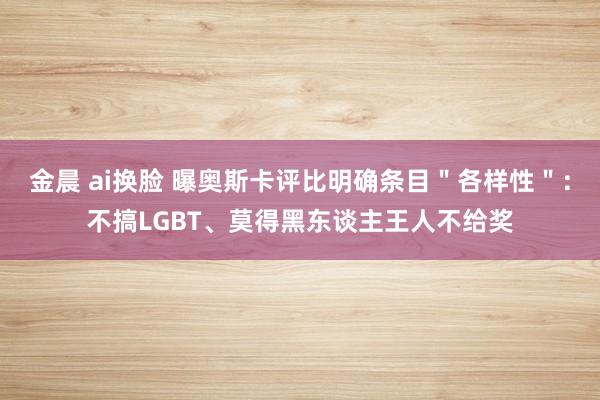 金晨 ai换脸 曝奥斯卡评比明确条目＂各样性＂：不搞LGBT、莫得黑东谈主王人不给奖