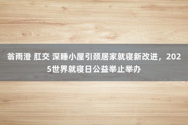 翁雨澄 肛交 深睡小屋引颈居家就寝新改进，2025世界就寝日公益举止举办