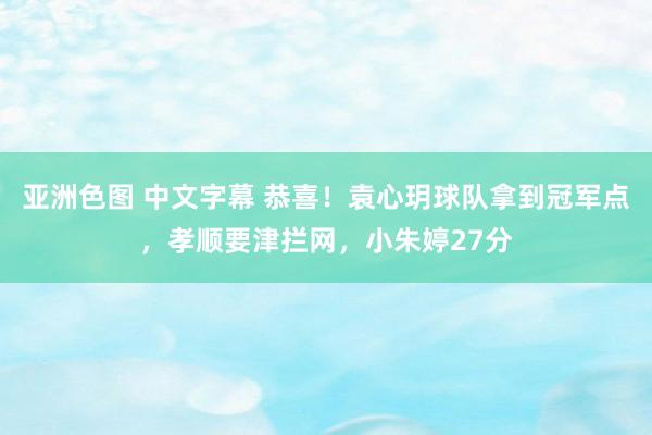 亚洲色图 中文字幕 恭喜！袁心玥球队拿到冠军点，孝顺要津拦网，小朱婷27分