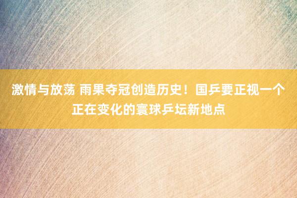 激情与放荡 雨果夺冠创造历史！国乒要正视一个正在变化的寰球乒坛新地点