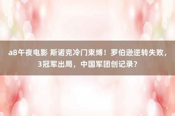 a8午夜电影 斯诺克冷门束缚！罗伯逊逆转失败，3冠军出局，中国军团创记录？