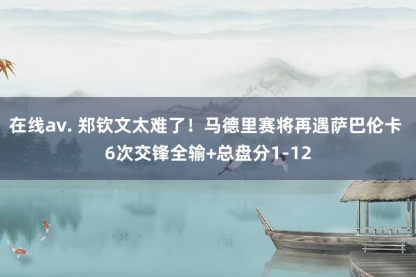 在线av. 郑钦文太难了！马德里赛将再遇萨巴伦卡 6次交锋全输+总盘分1-12