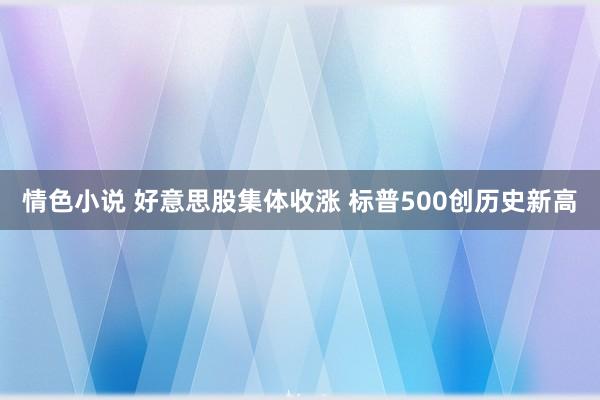 情色小说 好意思股集体收涨 标普500创历史新高