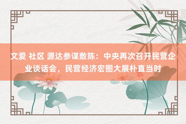 文爱 社区 源达参谋敷陈：中央再次召开民营企业谈话会，民营经济宏图大展朴直当时