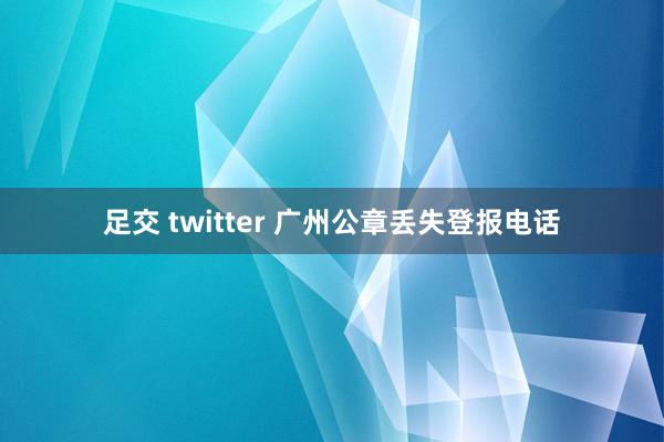 足交 twitter 广州公章丢失登报电话