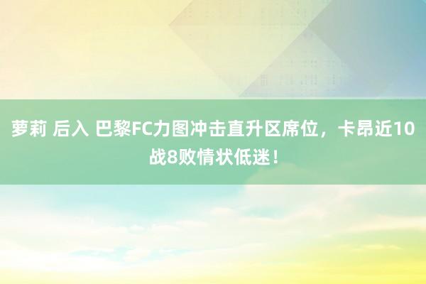 萝莉 后入 巴黎FC力图冲击直升区席位，卡昂近10战8败情状低迷！