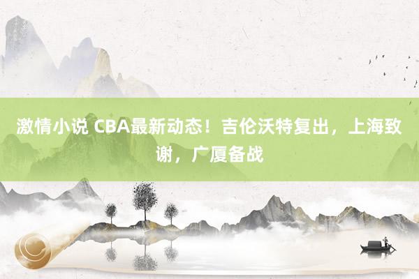 激情小说 CBA最新动态！吉伦沃特复出，上海致谢，广厦备战