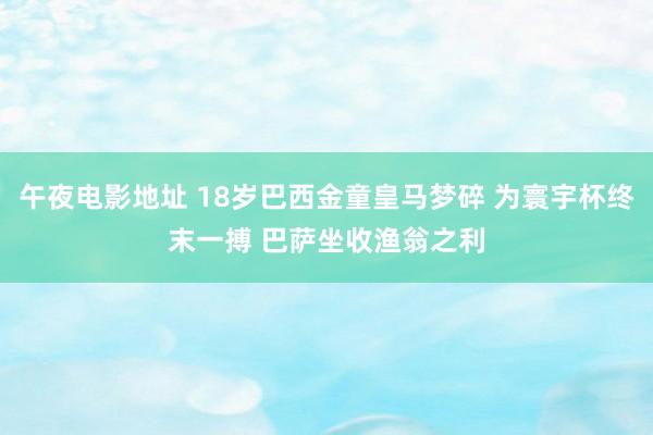 午夜电影地址 18岁巴西金童皇马梦碎 为寰宇杯终末一搏 巴萨坐收渔翁之利