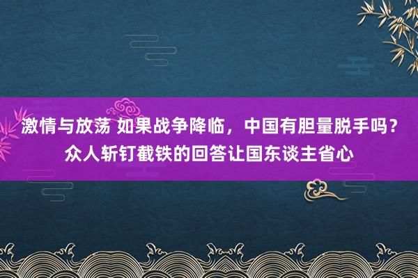 激情与放荡 如果战争降临，中国有胆量脱手吗？众人斩钉截铁的回答让国东谈主省心