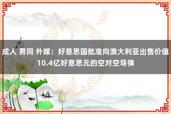 成人 男同 外媒：好意思国批准向澳大利亚出售价值10.4亿好意思元的空对空导弹