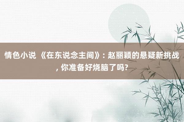 情色小说 《在东说念主间》: 赵丽颖的悬疑新挑战, 你准备好烧脑了吗?