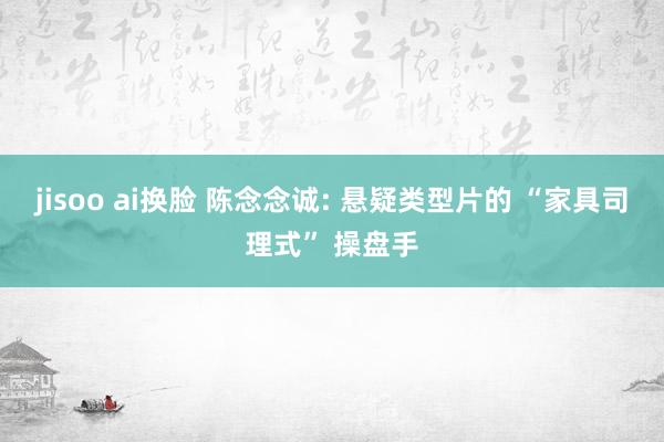 jisoo ai换脸 陈念念诚: 悬疑类型片的 “家具司理式” 操盘手