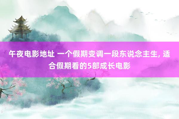 午夜电影地址 一个假期变调一段东说念主生, 适合假期看的5部成长电影