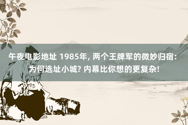 午夜电影地址 1985年, 两个王牌军的微妙归宿: 为何选址小城? 内幕比你想的更复杂!