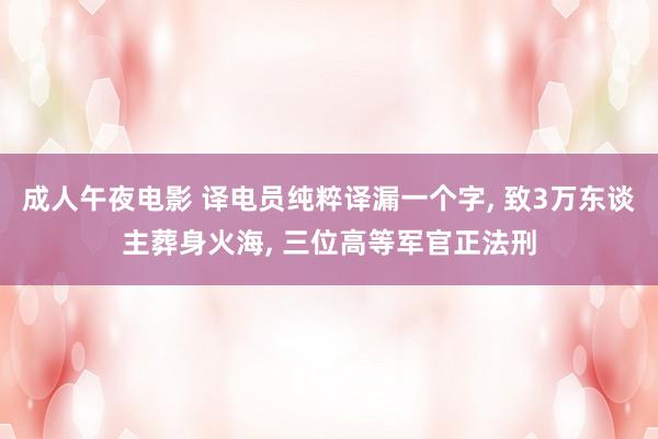 成人午夜电影 译电员纯粹译漏一个字, 致3万东谈主葬身火海, 三位高等军官正法刑