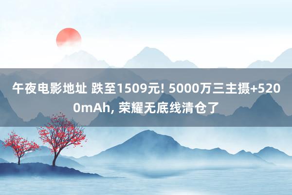 午夜电影地址 跌至1509元! 5000万三主摄+5200mAh, 荣耀无底线清仓了