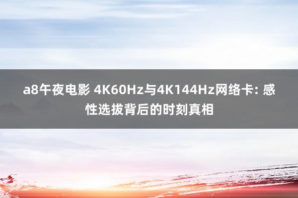 a8午夜电影 4K60Hz与4K144Hz网络卡: 感性选拔背后的时刻真相