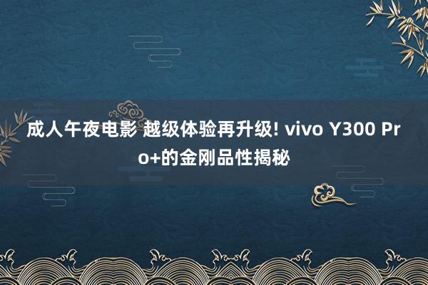 成人午夜电影 越级体验再升级! vivo Y300 Pro+的金刚品性揭秘