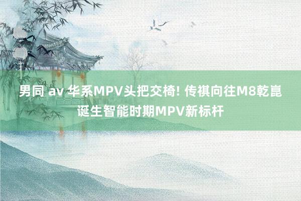 男同 av 华系MPV头把交椅! 传祺向往M8乾崑诞生智能时期MPV新标杆