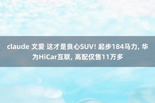 claude 文爱 这才是良心SUV! 起步184马力, 华为HiCar互联, 高配仅售11万多