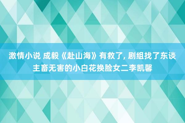激情小说 成毅《赴山海》有救了, 剧组找了东谈主畜无害的小白花换脸女二李凯馨