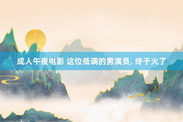 成人午夜电影 这位低调的男演员, 终于火了