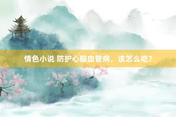 情色小说 防护心脑血管病，该怎么吃？