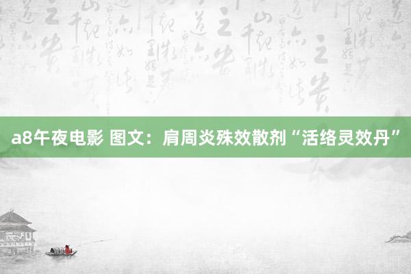 a8午夜电影 图文：肩周炎殊效散剂“活络灵效丹”