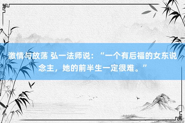 激情与放荡 弘一法师说：“一个有后福的女东说念主，她的前半生一定很难。”