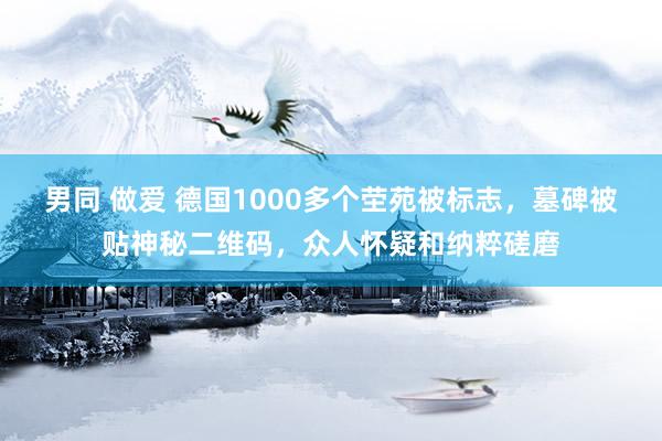 男同 做爱 德国1000多个茔苑被标志，墓碑被贴神秘二维码，众人怀疑和纳粹磋磨