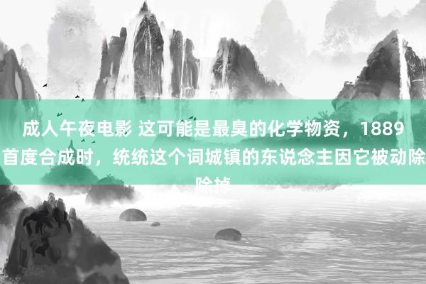 成人午夜电影 这可能是最臭的化学物资，1889岁首度合成时，统统这个词城镇的东说念主因它被动除掉