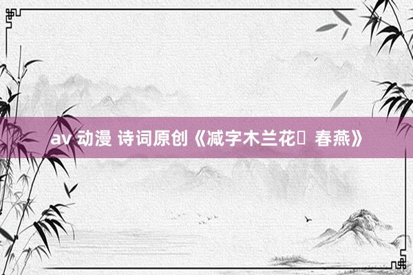 av 动漫 诗词原创《减字木兰花・春燕》