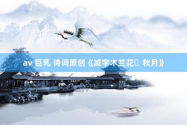 av 巨乳 诗词原创《减字木兰花・秋月》