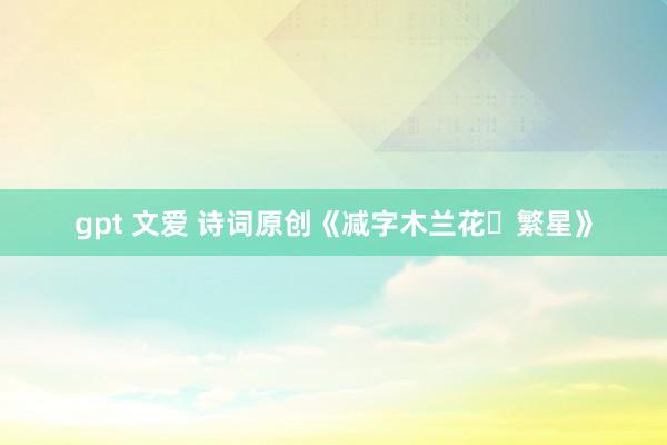 gpt 文爱 诗词原创《减字木兰花・繁星》