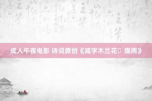 成人午夜电影 诗词原创《减字木兰花・骤雨》