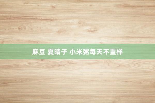 麻豆 夏晴子 小米粥每天不重样