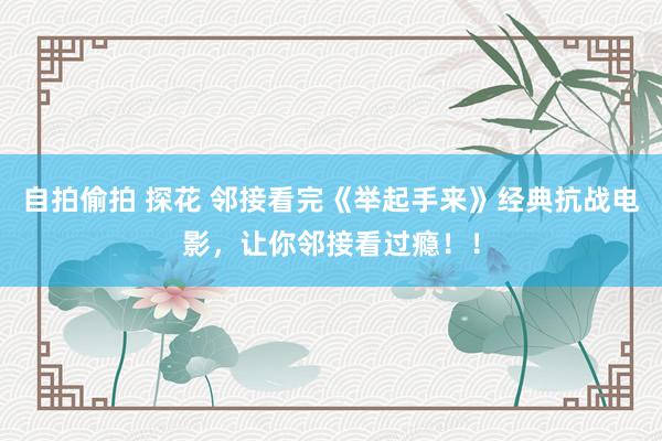 自拍偷拍 探花 邻接看完《举起手来》经典抗战电影，让你邻接看过瘾！！
