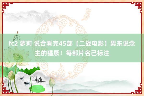 fc2 萝莉 说合看完45部【二战电影】男东说念主的猖厥！每部片名已标注